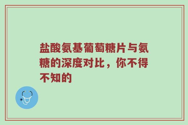 盐酸氨基葡萄糖片与氨糖的深度对比,你不得不知的 盐酸氨基葡萄糖片与氨糖的深度对比,你不得不知的