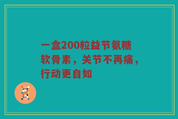 一盒200粒益节氨糖软骨素,关节不再痛,行动更自如 一盒200粒益节氨糖软骨素,关节不再痛,行动更自如