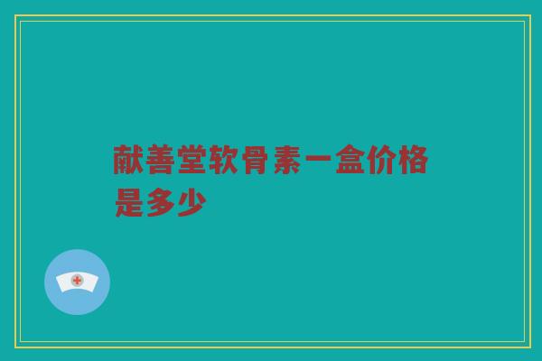 献善堂软骨素一盒价格是多少 献善堂软骨素一盒价格是多少