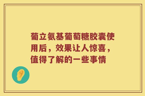 葡立氨基葡萄糖胶囊使用后，效果让人惊喜，值得了解的一些事情