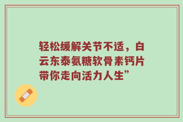 轻松缓解关节不适,白云东泰氨糖软骨素钙片带你走向活力人生” 轻松缓解关节不适,白云东泰氨糖软骨素钙片带你走向活力人生”