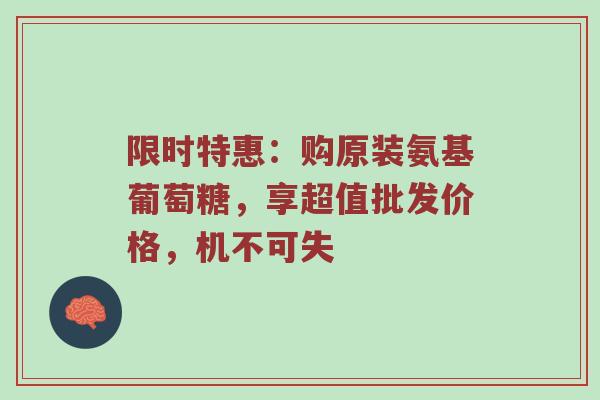 限时特惠:购原装氨基葡萄糖,享超值批发价格,机不可失 限时特惠:购原装氨基葡萄糖,享超值批发价格,机不可失