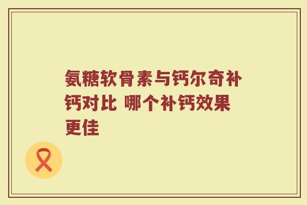 氨糖软骨素与钙尔奇补钙对比 哪个补钙效果更佳 氨糖软骨素与钙尔奇补钙对比 哪个补钙效果更佳