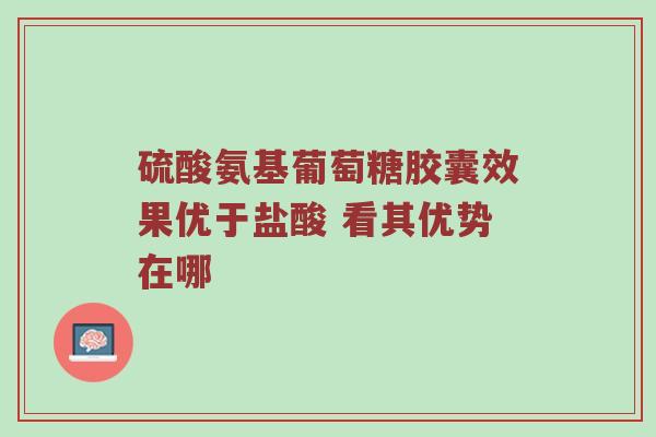 硫酸氨基葡萄糖胶囊效果优于盐酸 看其优势在哪 硫酸氨基葡萄糖胶囊效果优于盐酸 看其优势在哪