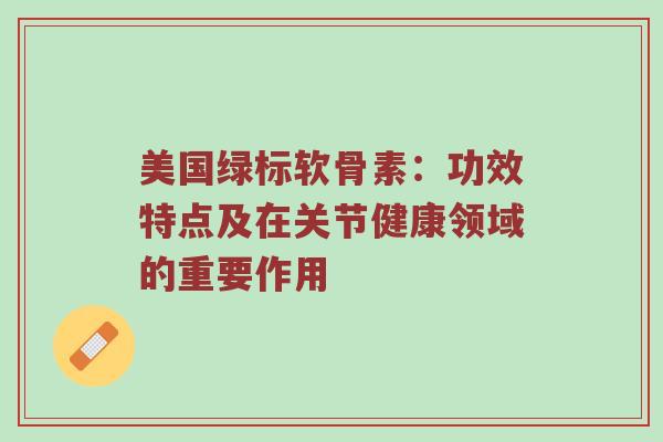 美国绿标软骨素:功效特点及在关节健康领域的重要作用 美国绿标软骨素:功效特点及在关节健康领域的重要作用