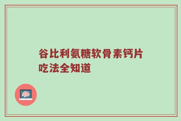 谷比利氨糖软骨素钙片吃法全知道 谷比利氨糖软骨素钙片吃法全知道