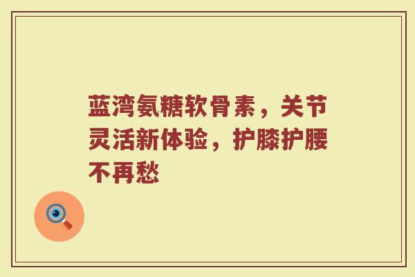 蓝湾氨糖软骨素,关节灵活新体验,护膝护腰不再愁 蓝湾氨糖软骨素,关节灵活新体验,护膝护腰不再愁