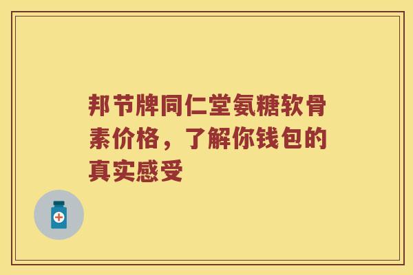 邦节牌同仁堂氨糖软骨素价格,了解你钱包的真实感受 邦节牌同仁堂氨糖软骨素价格,了解你钱包的真实感受