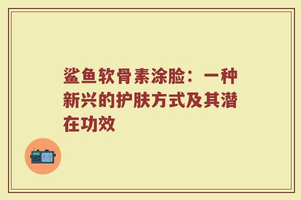 鲨鱼软骨素涂脸：一种新兴的护肤方式及其潜在功效