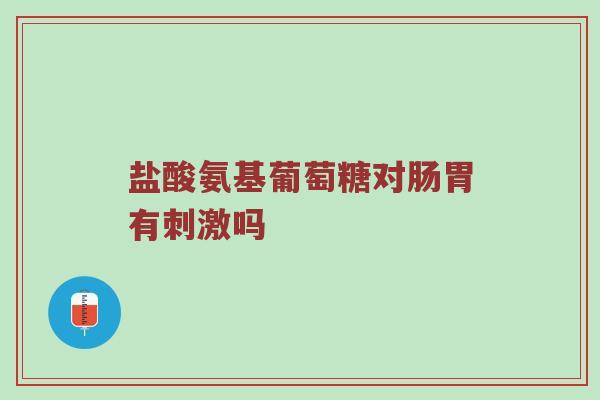 盐酸氨基葡萄糖对肠胃有刺激吗 盐酸氨基葡萄糖对肠胃有刺激吗