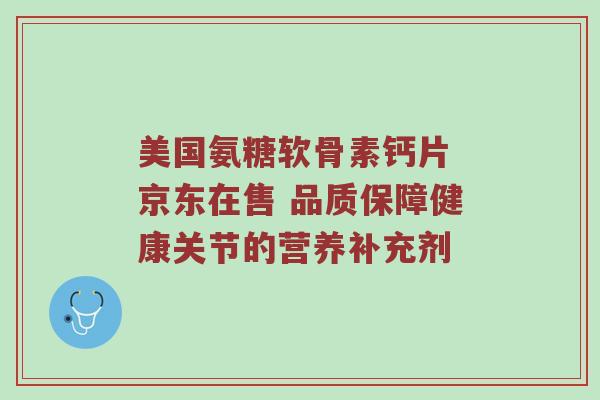 美国氨糖软骨素钙片 京东在售 品质保障健康关节的营养补充剂 美国氨糖软骨素钙片 京东在售 品质保障健康关节的营养补充剂