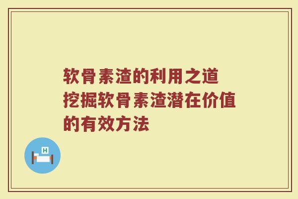 软骨素渣的利用之道 挖掘软骨素渣潜在价值的有效方法