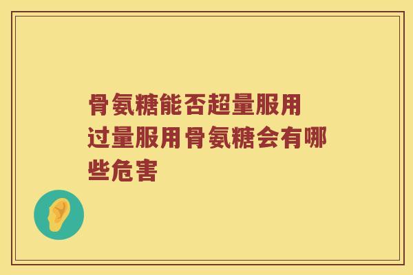 骨氨糖能否超量服用 过量服用骨氨糖会有哪些危害 骨氨糖能否超量服用 过量服用骨氨糖会有哪些危害