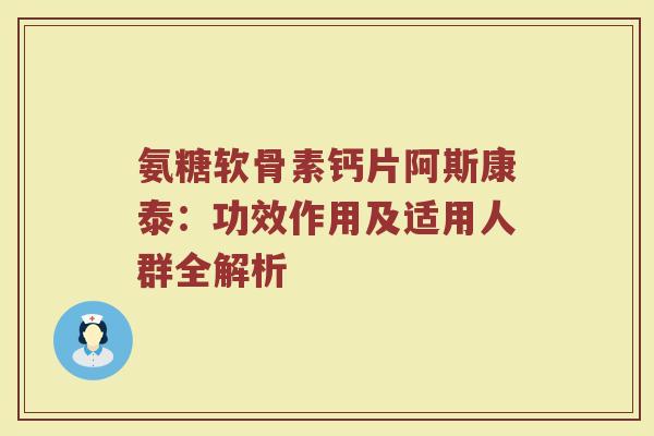 氨糖软骨素钙片阿斯康泰:功效作用及适用人群全解析 氨糖软骨素钙片阿斯康泰:功效作用及适用人群全解析