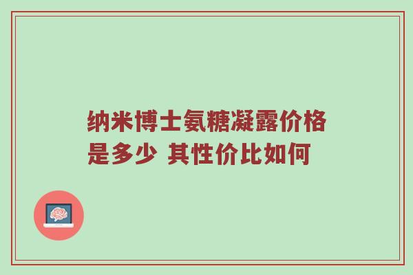 纳米博士氨糖凝露价格是多少 其性价比如何 纳米博士氨糖凝露价格是多少 其性价比如何