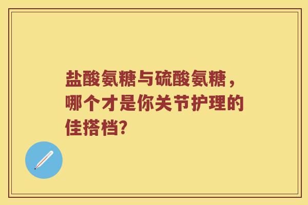 盐酸氨糖与硫酸氨糖,哪个才是你关节护理的佳搭档? 盐酸氨糖与硫酸氨糖,哪个才是你关节护理的佳搭档?