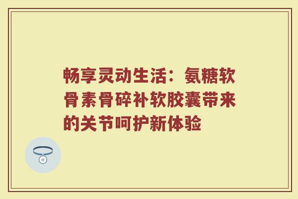 畅享灵动生活:氨糖软骨素骨碎补软胶囊带来的关节呵护新体验 畅享灵动生活:氨糖软骨素骨碎补软胶囊带来的关节呵护新体验