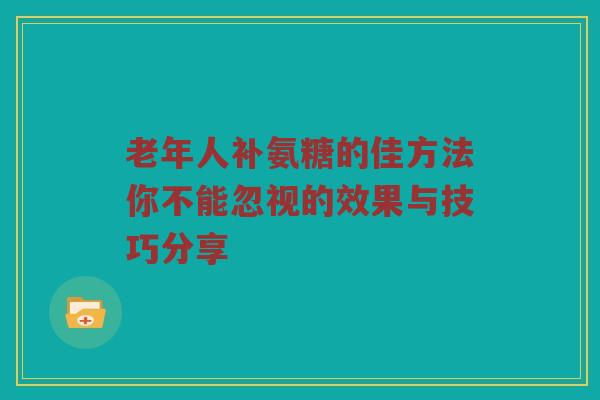 老年人补氨糖的佳方法你不能忽视的效果与技巧分享