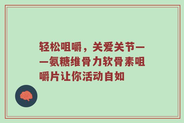 轻松咀嚼,关爱关节——氨糖维骨力软骨素咀嚼片让你活动自如 轻松咀嚼,关爱关节——氨糖维骨力软骨素咀嚼片让你活动自如