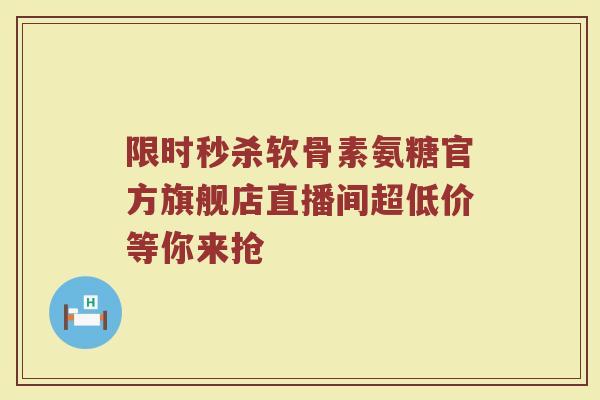 限时秒杀软骨素氨糖官方旗舰店直播间超低价等你来抢 限时秒杀软骨素氨糖官方旗舰店直播间超低价等你来抢
