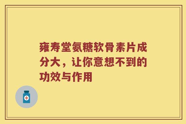 雍寿堂氨糖软骨素片成分大,让你意想不到的功效与作用 雍寿堂氨糖软骨素片成分大,让你意想不到的功效与作用