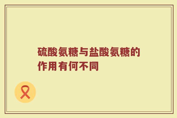 硫酸氨糖与盐酸氨糖的作用有何不同