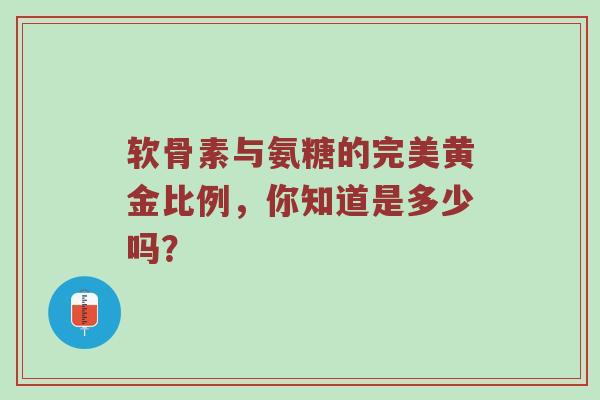 软骨素与氨糖的完美黄金比例，你知道是多少吗？