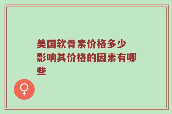 美国软骨素价格多少 影响其价格的因素有哪些 美国软骨素价格多少 影响其价格的因素有哪些