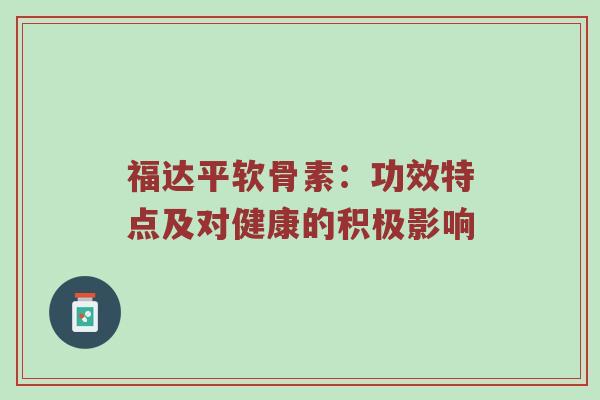 福达平软骨素:功效特点及对健康的积极影响 福达平软骨素:功效特点及对健康的积极影响