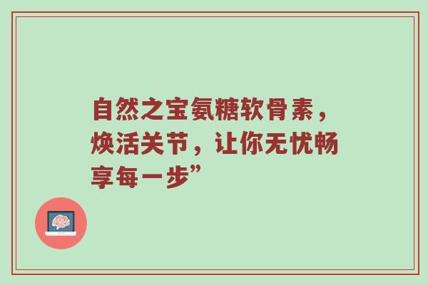 自然之宝氨糖软骨素,焕活关节,让你无忧畅享每一步” 自然之宝氨糖软骨素,焕活关节,让你无忧畅享每一步”