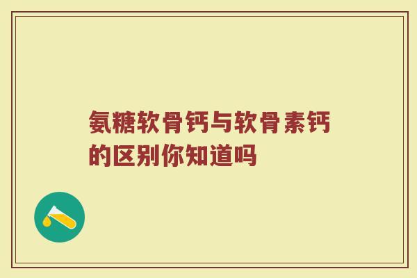 氨糖软骨钙与软骨素钙的区别你知道吗 氨糖软骨钙与软骨素钙的区别你知道吗