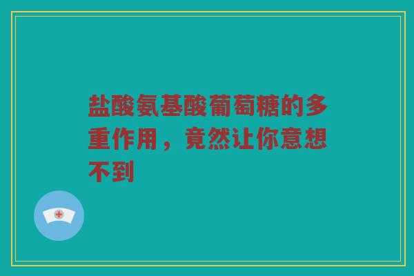 盐酸氨基酸葡萄糖的多重作用，竟然让你意想不到