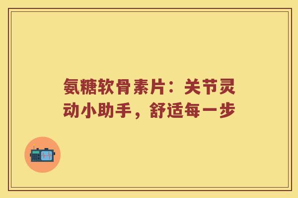 氨糖软骨素片:关节灵动小助手,舒适每一步 氨糖软骨素片:关节灵动小助手,舒适每一步