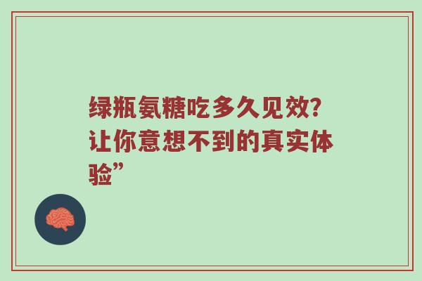 绿瓶氨糖吃多久见效?让你意想不到的真实体验” 绿瓶氨糖吃多久见效?让你意想不到的真实体验”