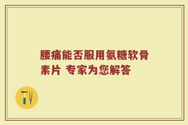 腰痛能否服用氨糖软骨素片 专家为您解答 腰痛能否服用氨糖软骨素片 专家为您解答