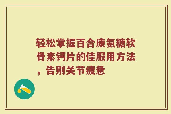 轻松掌握百合康氨糖软骨素钙片的佳服用方法,告别关节疲惫 轻松掌握百合康氨糖软骨素钙片的佳服用方法,告别关节疲惫