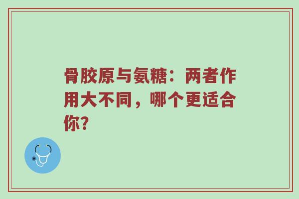 骨胶原与氨糖:两者作用大不同,哪个更适合你? 骨胶原与氨糖:两者作用大不同,哪个更适合你?