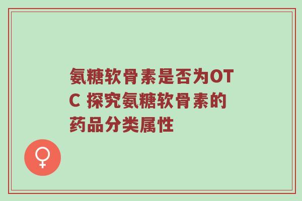 氨糖软骨素是否为OTC 探究氨糖软骨素的药品分类属性