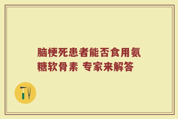 脑梗死患者能否食用氨糖软骨素 专家来解答 脑梗死患者能否食用氨糖软骨素 专家来解答