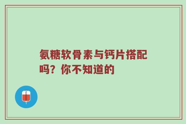 氨糖软骨素与钙片搭配吗?你不知道的 氨糖软骨素与钙片搭配吗?你不知道的