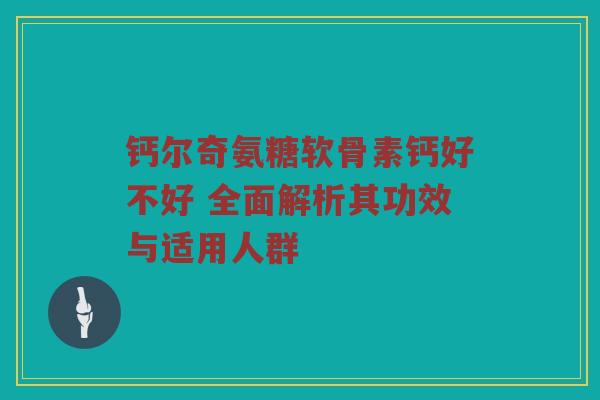 钙尔奇氨糖软骨素钙好不好 全面解析其功效与适用人群
