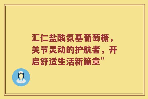汇仁盐酸氨基葡萄糖,关节灵动的护航者,开启舒适生活新篇章” 汇仁盐酸氨基葡萄糖,关节灵动的护航者,开启舒适生活新篇章”