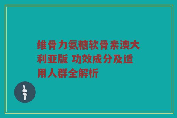 维骨力氨糖软骨素澳大利亚版 功效成分及适用人群全解析 维骨力氨糖软骨素澳大利亚版 功效成分及适用人群全解析