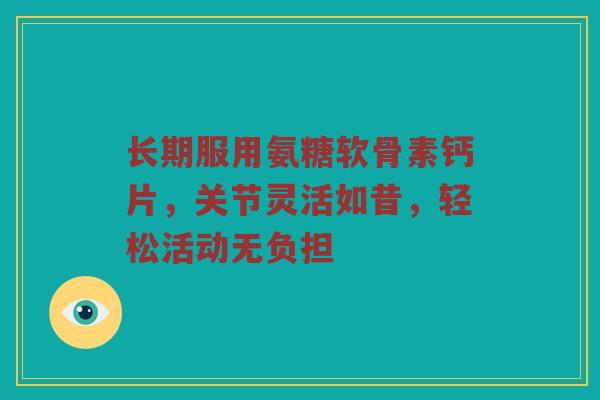 长期服用氨糖软骨素钙片,关节灵活如昔,轻松活动无负担 长期服用氨糖软骨素钙片,关节灵活如昔,轻松活动无负担