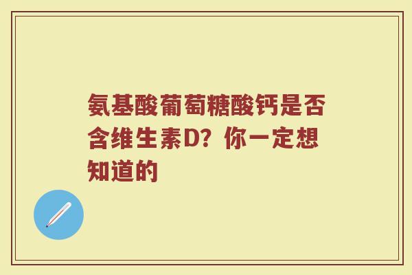 氨基酸葡萄糖酸钙是否含维生素D?你一定想知道的 氨基酸葡萄糖酸钙是否含维生素D?你一定想知道的