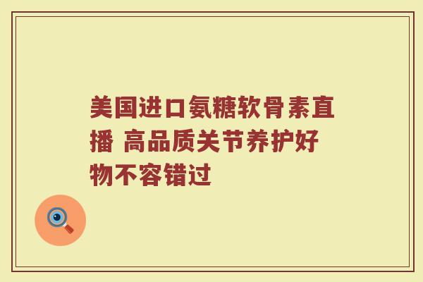 美国进口氨糖软骨素直播 高品质关节养护好物不容错过 美国进口氨糖软骨素直播 高品质关节养护好物不容错过
