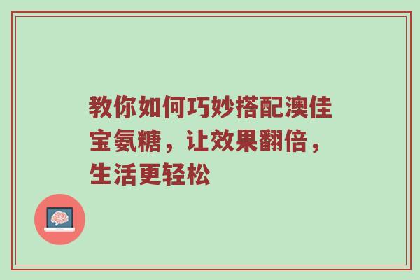 教你如何巧妙搭配澳佳宝氨糖,让效果翻倍,生活更轻松 教你如何巧妙搭配澳佳宝氨糖,让效果翻倍,生活更轻松