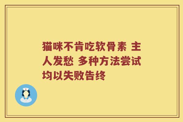 猫咪不肯吃软骨素 主人发愁 多种方法尝试均以失败告终 猫咪不肯吃软骨素 主人发愁 多种方法尝试均以失败告终