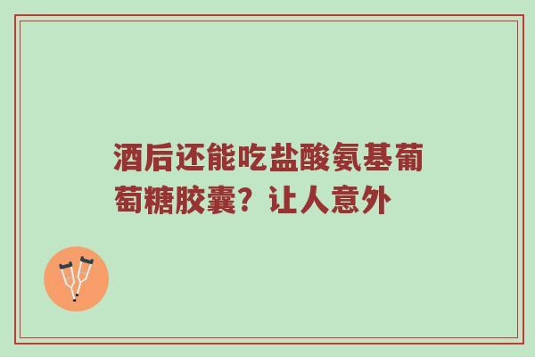 酒后还能吃盐酸氨基葡萄糖胶囊?让人意外 酒后还能吃盐酸氨基葡萄糖胶囊?让人意外