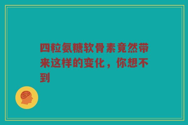 四粒氨糖软骨素竟然带来这样的变化,你想不到 四粒氨糖软骨素竟然带来这样的变化,你想不到